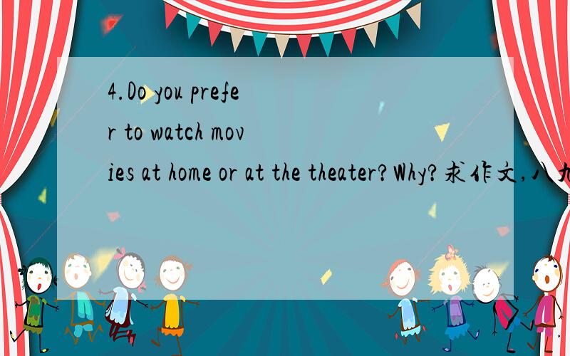 4.Do you prefer to watch movies at home or at the theater?Why?求作文,八九句话