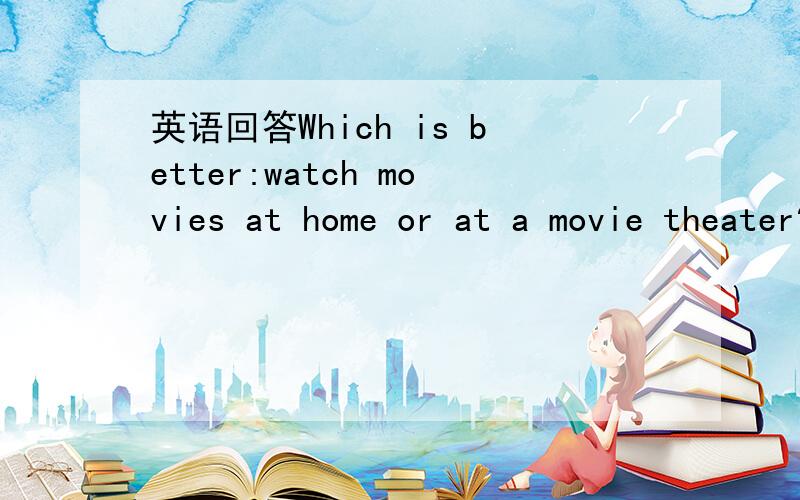 英语回答Which is better:watch movies at home or at a movie theater?Why?