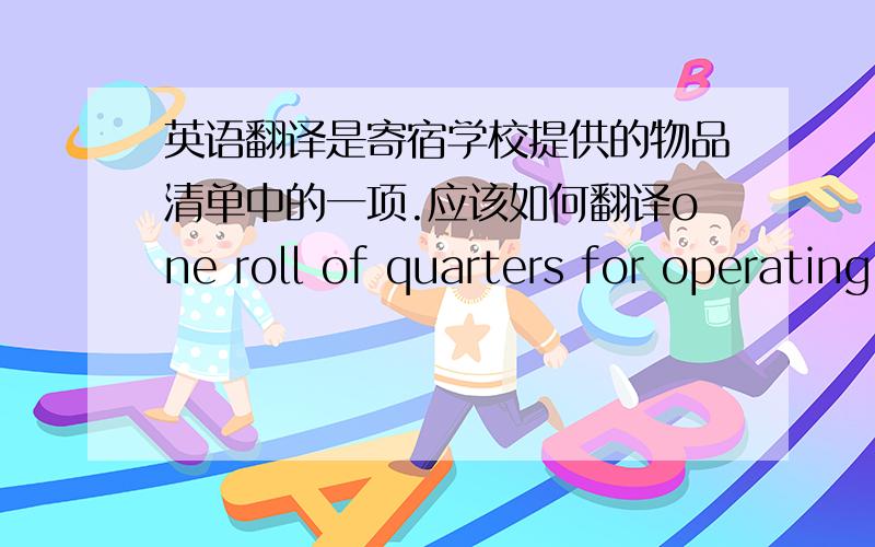 英语翻译是寄宿学校提供的物品清单中的一项.应该如何翻译one roll of quarters for operating laundry machines这个呢?