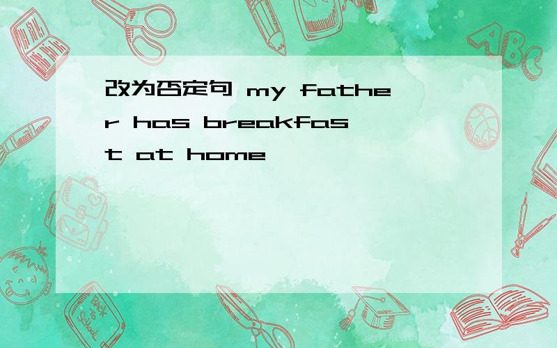改为否定句 my father has breakfast at home