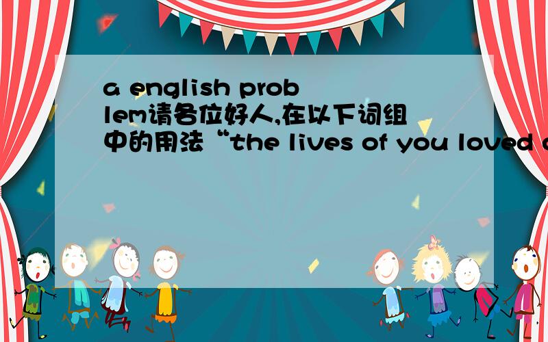 a english problem请各位好人,在以下词组中的用法“the lives of you loved ones