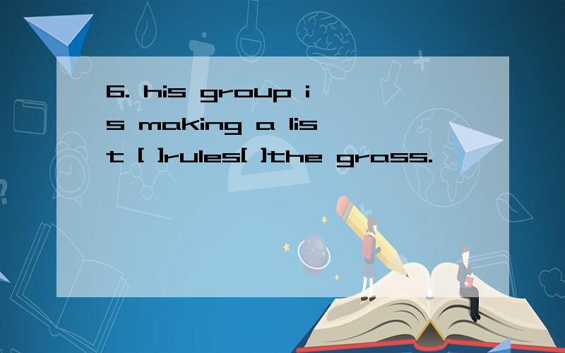 6. his group is making a list [ ]rules[ ]the grass.