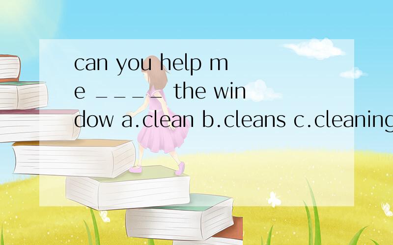 can you help me ____ the window a.clean b.cleans c.cleaning