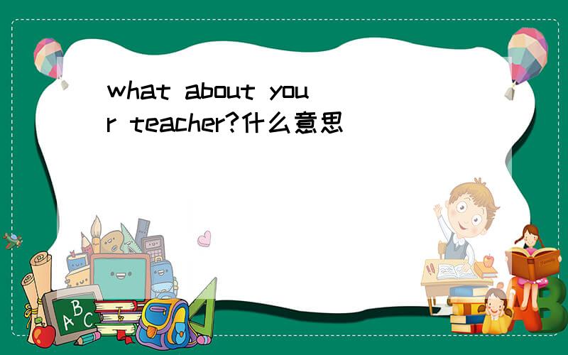what about your teacher?什么意思
