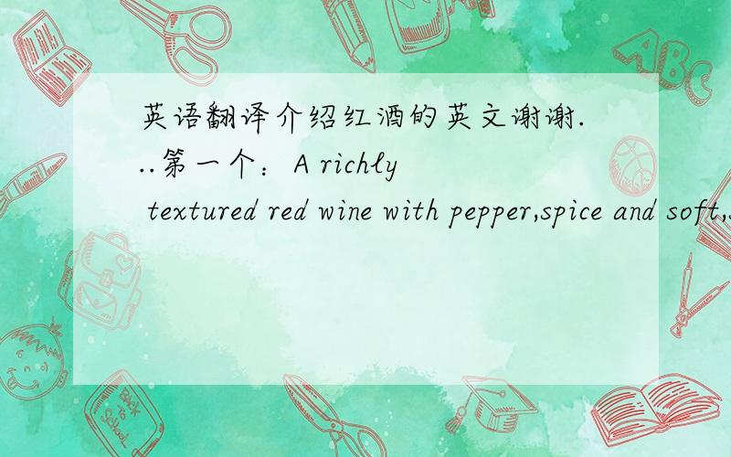 英语翻译介绍红酒的英文谢谢...第一个：A richly textured red wine with pepper,spice and soft,smokey notes.Velvetytannins give it a soft,lingering finish.第二个：Food Pairings:Enjoy with lamb and a vegetable ratatouille.第三个：