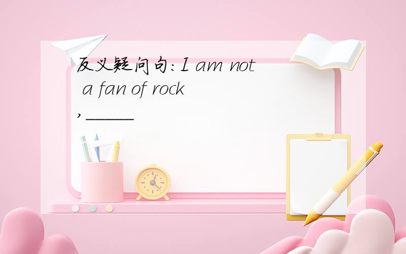 反义疑问句：I am not a fan of rock,_____