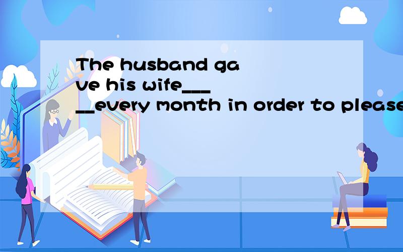 The husband gave his wife_____every month in order to please her.A all half his income B his half all income C half his all income D all his half income 为什么 不能选D?