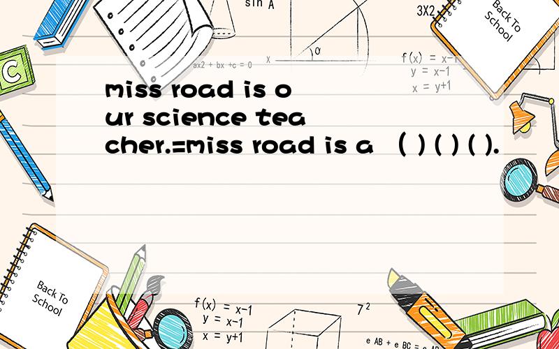 miss road is our science teacher.=miss road is a （ ) ( ) ( ).