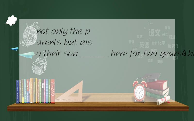 not only the parents but also their son ______ here for two yearsA.has come B.have been C.has been D.have come可是后面是here 不应该用come么。