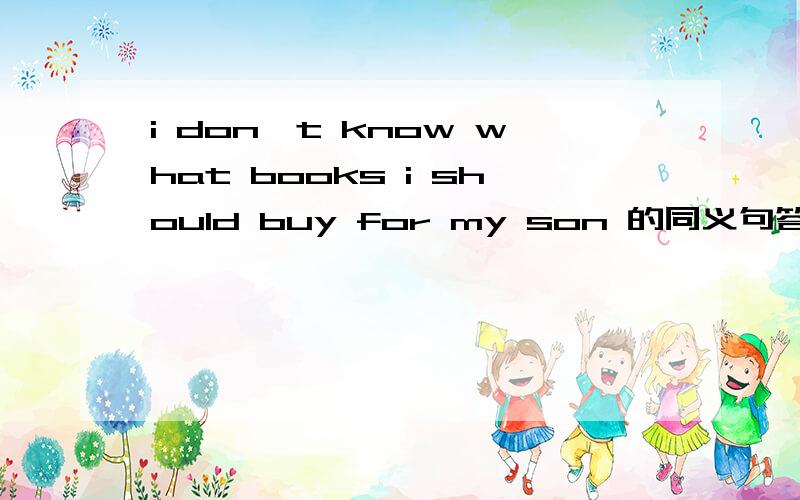 i don't know what books i should buy for my son 的同义句答案必须是这种形式:i don't know___ ___ ___ ___for my son