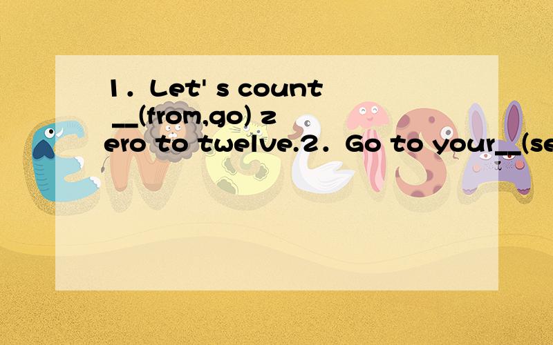 1．Let' s count __(from,go) zero to twelve.2．Go to your__(seat,sit) and sit down,please.