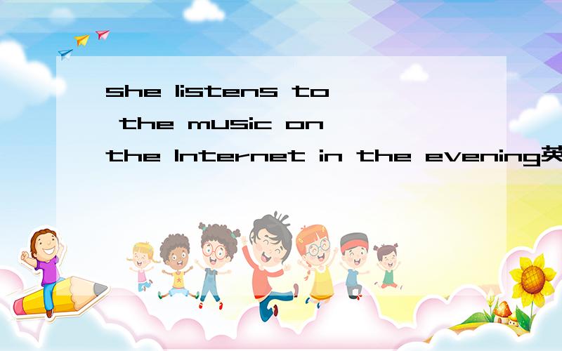 she listens to the music on the Internet in the evening英语改错快,都是七年级学习质量监测原题  she listens to the music on the Internet in the eveningwhat do I write my document on the computerwe can get many information from the Int