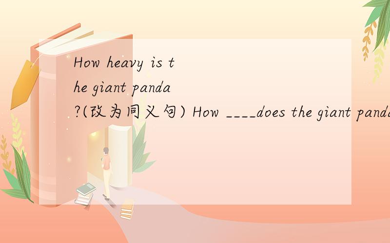 How heavy is the giant panda?(改为同义句) How ____does the giant panda____?