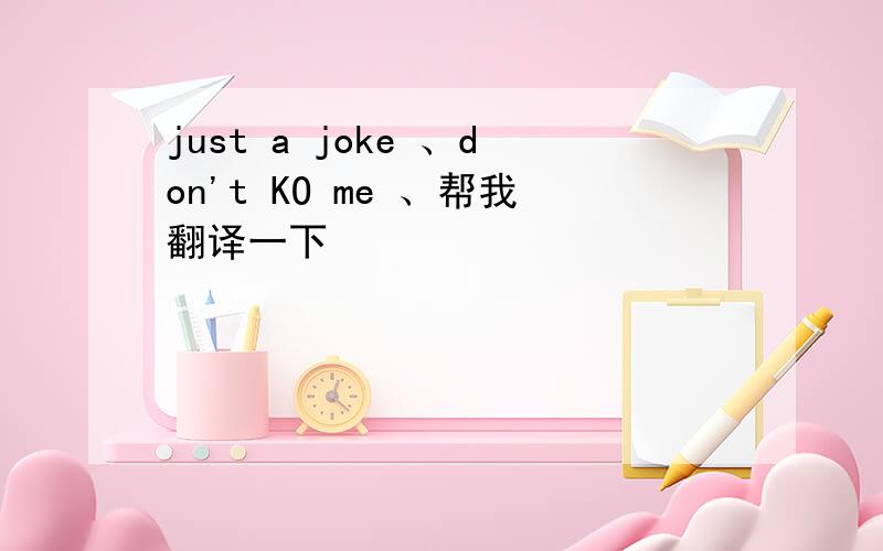 just a joke 、don't KO me 、帮我翻译一下