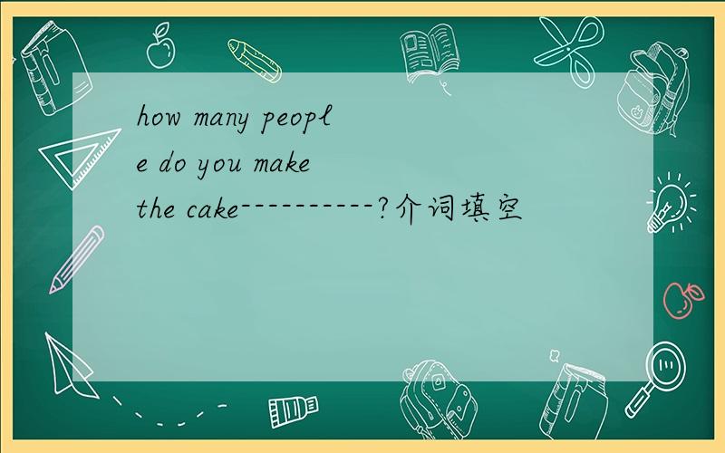 how many people do you make the cake----------?介词填空