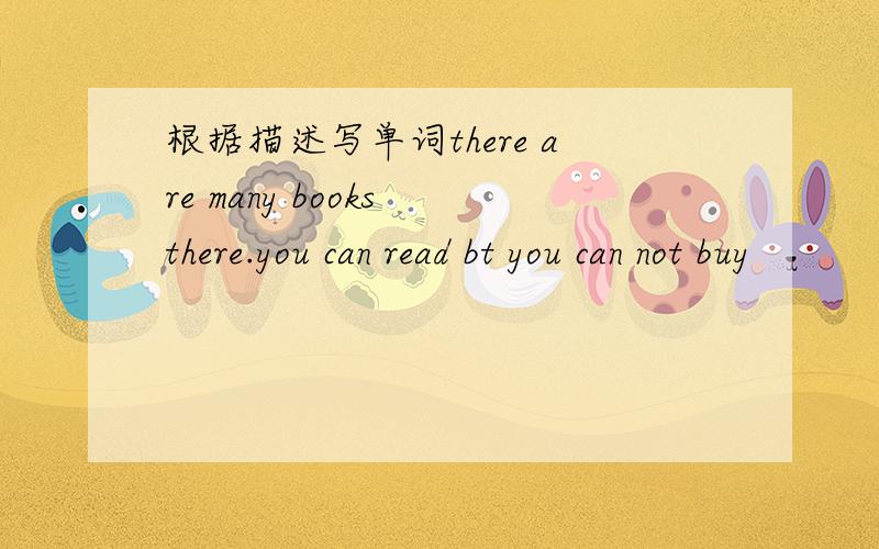 根据描述写单词there are many books there.you can read bt you can not buy