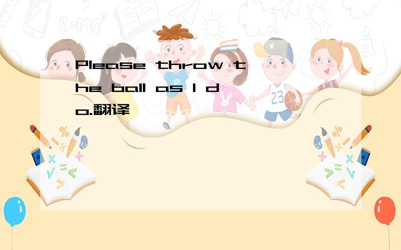 Please throw the ball as I do.翻译