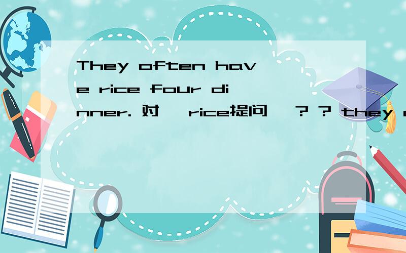 They often have rice four dinner. 对【 rice提问】 ? ? they often ? for dinner