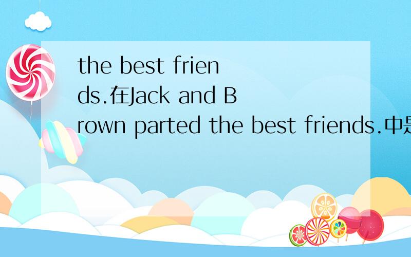 the best friends.在Jack and Brown parted the best friends.中是什么成分?