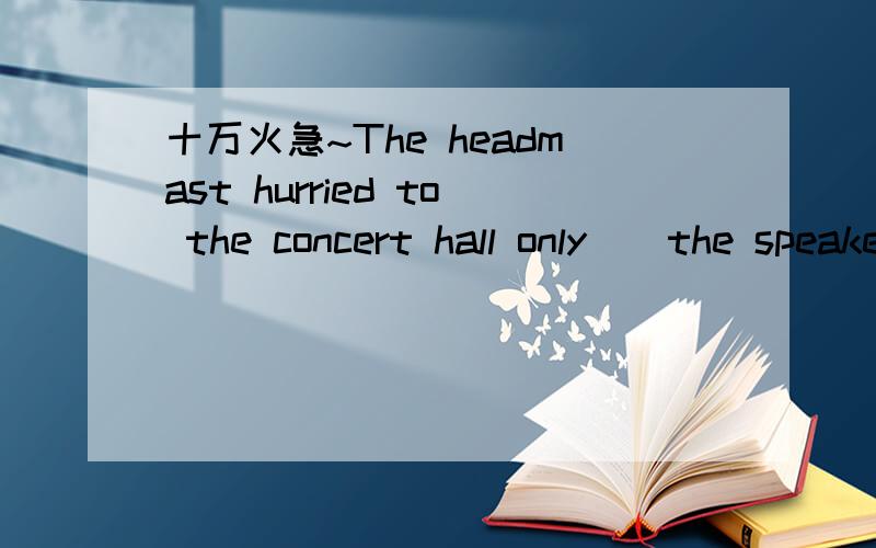 十万火急~The headmast hurried to the concert hall only__the speaker__.A；to find ,left B:to find,gone应该选什么?为什么?
