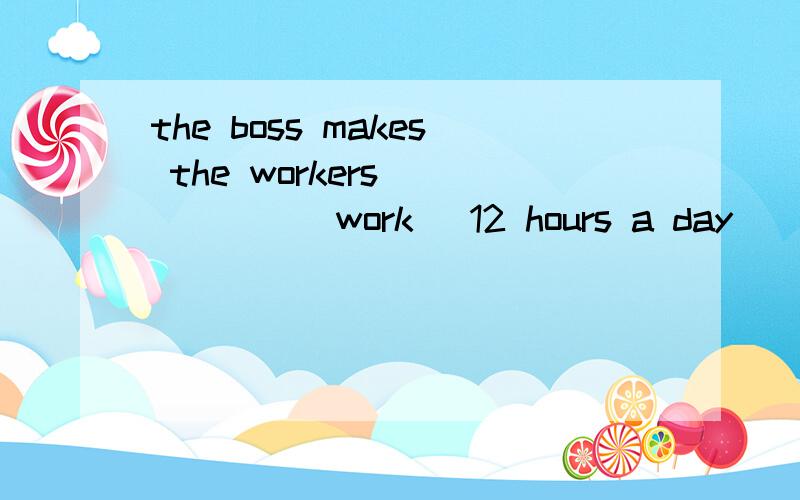 the boss makes the workers _____（work） 12 hours a day