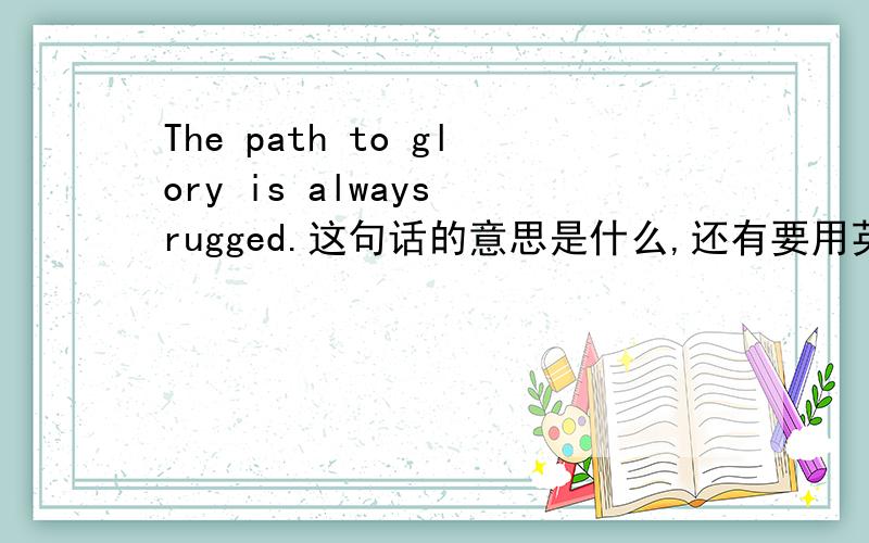 The path to glory is always rugged.这句话的意思是什么,还有要用英语解释一下,是英语课前的演讲,要简单易懂点.