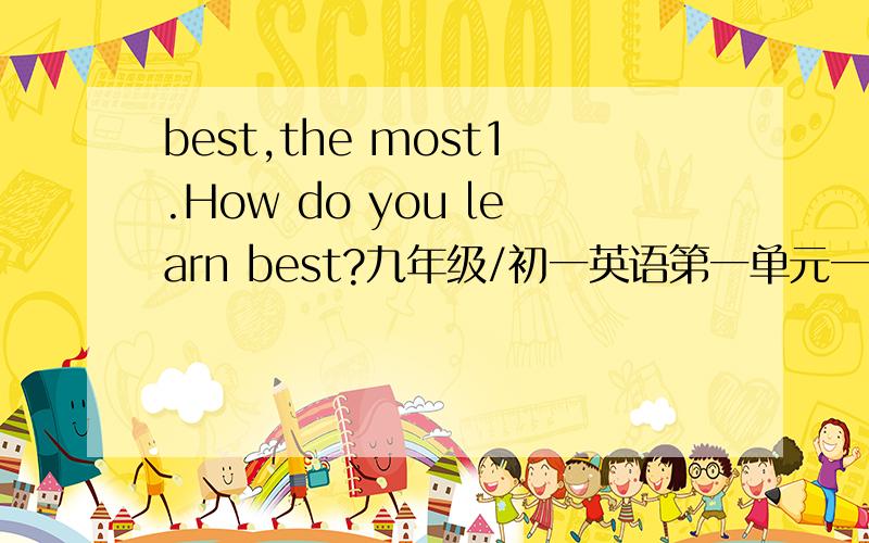 best,the most1.How do you learn best?九年级/初一英语第一单元一段文章的标题,关于如何最好地学习英语；2.Write an article about the things that have helped you the most in learning another language.也是这本书中的一