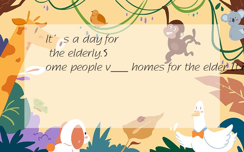 lt’s a day for the elderly.Some people v___ homes for the elder.It补充单词