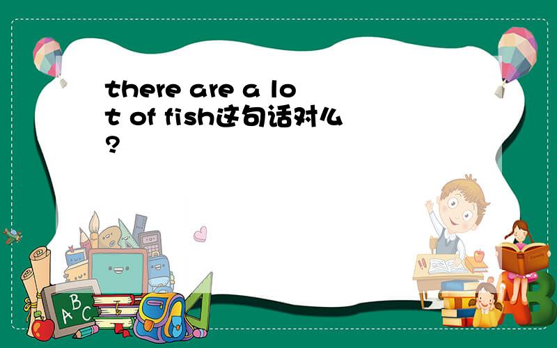there are a lot of fish这句话对么?
