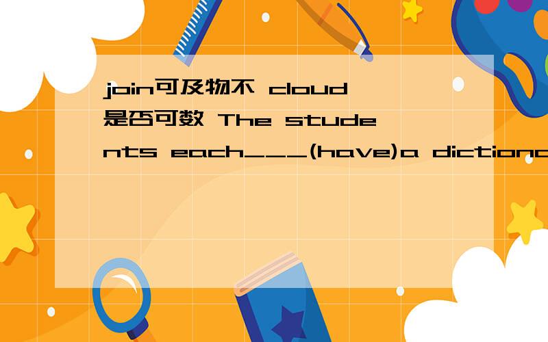 join可及物不 cloud是否可数 The students each___(have)a dictionary now1、join可及物不,即是join in sth还是join sth2、cloud是否可数3、The students each___(have)a dictionary now答案好像是have,那我记得each按照主谓一致
