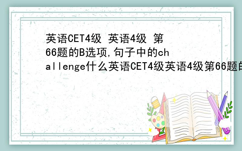 英语CET4级 英语4级 第66题的B选项,句子中的challenge什么英语CET4级英语4级第66题的B选项,句子中的challenge什么意思?