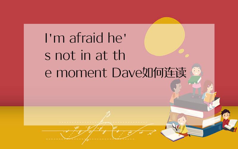 I'm afraid he's not in at the moment Dave如何连读