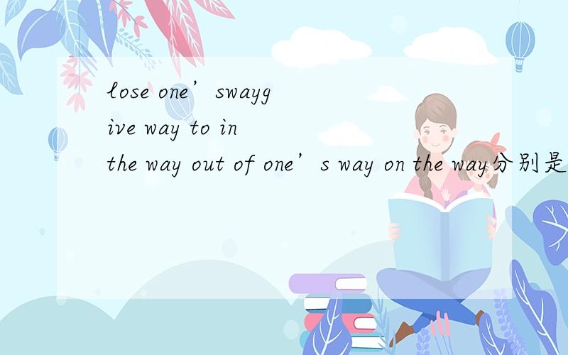 lose one’swaygive way to in the way out of one’s way on the way分别是什么意思?