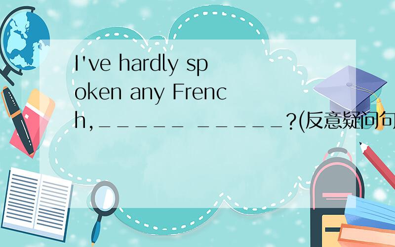 I've hardly spoken any French,_____ _____?(反意疑问句）