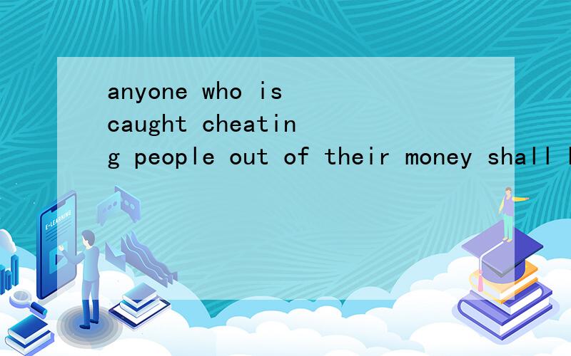anyone who is caught cheating people out of their money shall be punished by law.这句话什么意思