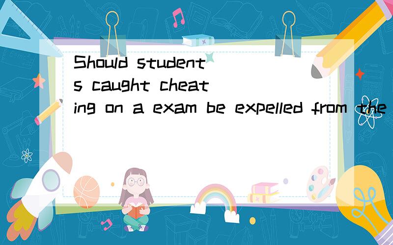 Should students caught cheating on a exam be expelled from the University?用作作文题的话,用什么论点,论据能说明呢?