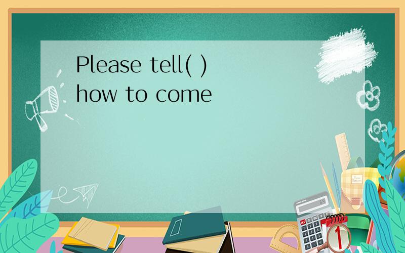 Please tell( )how to come