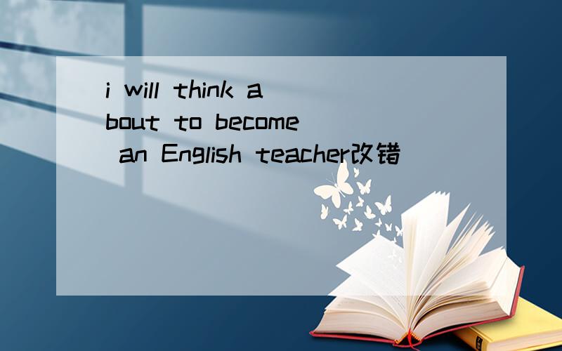 i will think about to become an English teacher改错