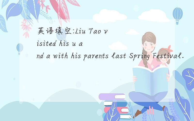 英语填空:Liu Tao visited his u and a with his parents last Spring Festival.