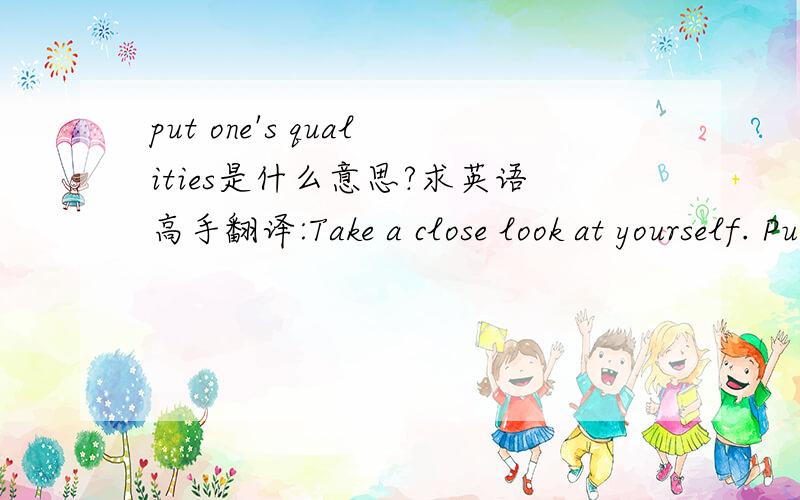 put one's qualities是什么意思?求英语高手翻译:Take a close look at yourself. Put your qualities first, and then think in which areas you can improve yourself.