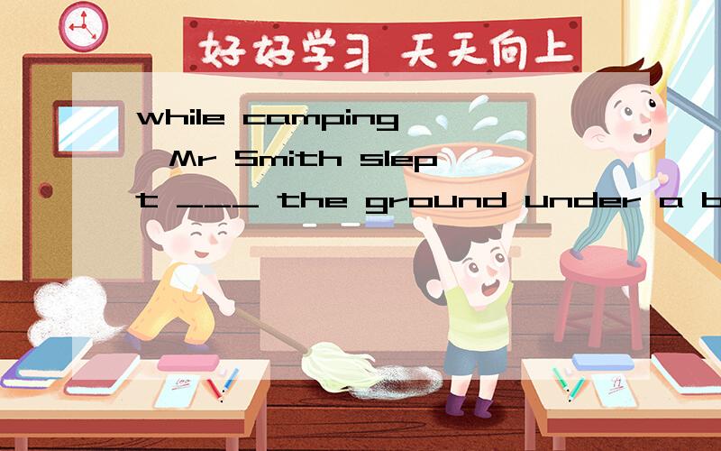 while camping ,Mr Smith slept ___ the ground under a blanket
