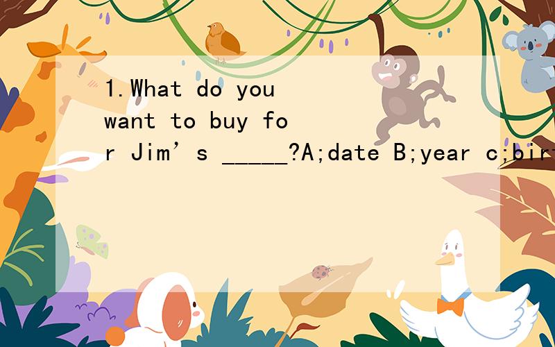 1.What do you want to buy for Jim’s _____?A;date B;year c;birthday2.---- Your grandfather is 98 year old.How is he?----- He is_____.but he is very healthy.A;old b;long c.find 3;____months are in a year ,Decemberis_____month?A;Twele;twelftg B; Twelf