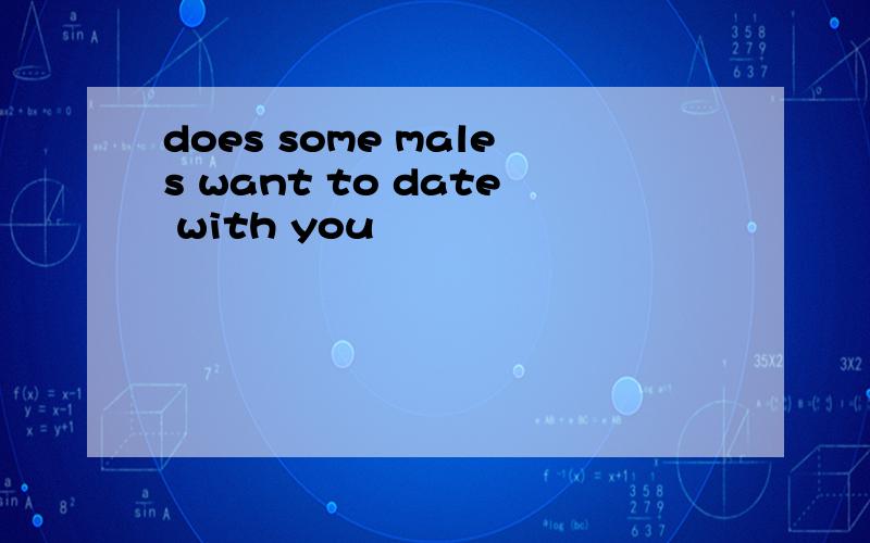 does some males want to date with you