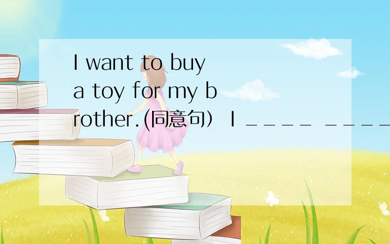 I want to buy a toy for my brother.(同意句） I ____ _____ _____ ____ _____ a toy for my brother.