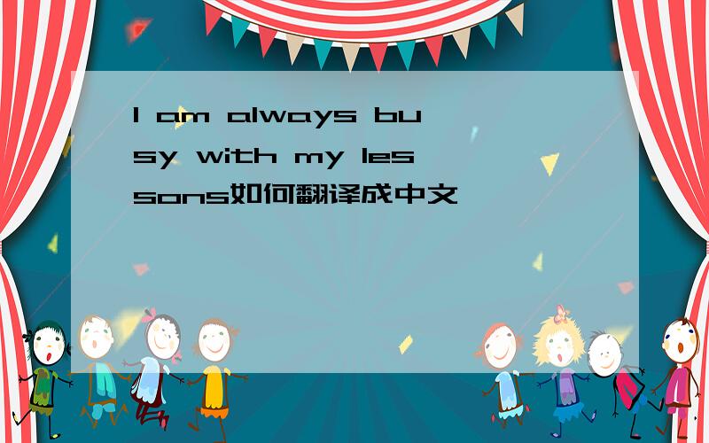 l am always busy with my lessons如何翻译成中文