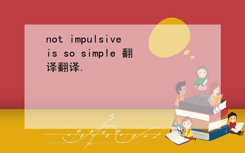 not impulsive is so simple 翻译翻译.