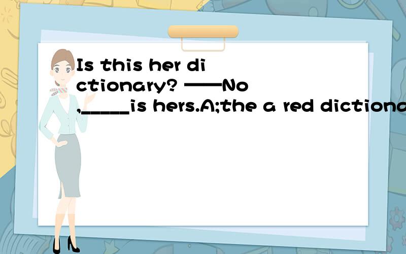 Is this her dictionary? ——No,_____is hers.A;the a red dictionaryB;red the dictionaryC;the red dictionary