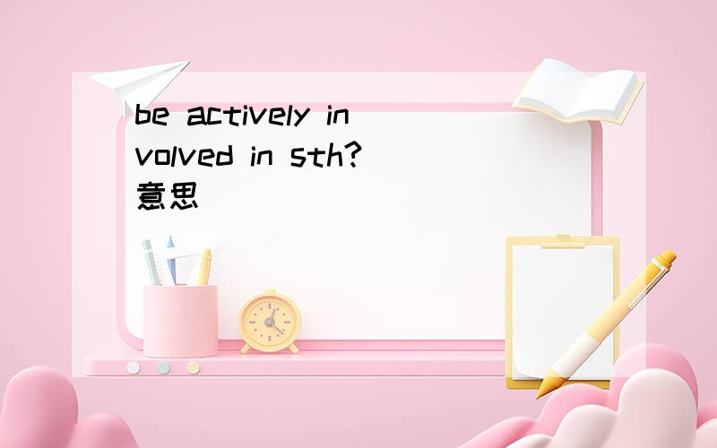 be actively involved in sth?意思