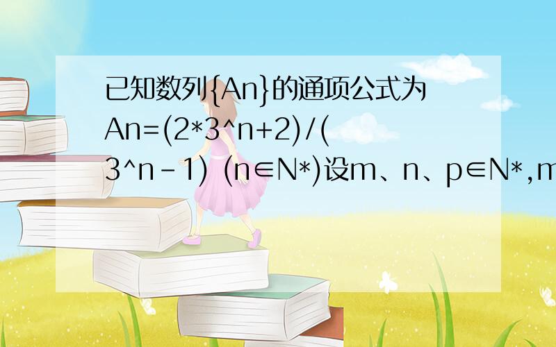 已知数列{An}的通项公式为An=(2*3^n+2)/(3^n-1) (n∈N*)设m、n、p∈N*,m