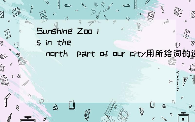 Sunshine Zoo is in the______(north)part of our city用所给词的适当形式填空